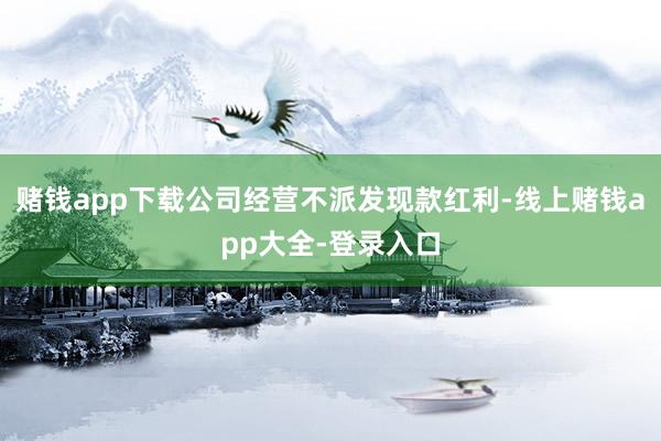 赌钱app下载公司经营不派发现款红利-线上赌钱app大全-登录入口