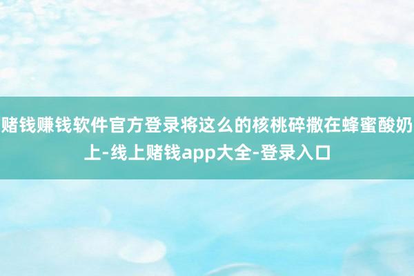 赌钱赚钱软件官方登录将这么的核桃碎撒在蜂蜜酸奶上-线上赌钱app大全-登录入口