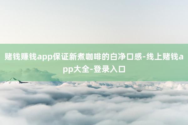 赌钱赚钱app保证新煮咖啡的白净口感-线上赌钱app大全-登录入口