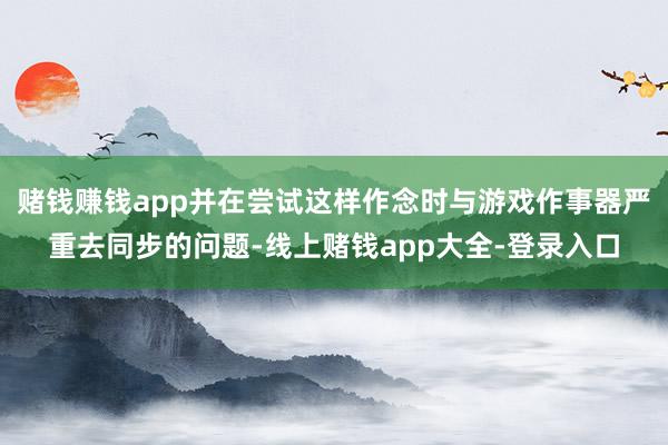 赌钱赚钱app并在尝试这样作念时与游戏作事器严重去同步的问题-线上赌钱app大全-登录入口