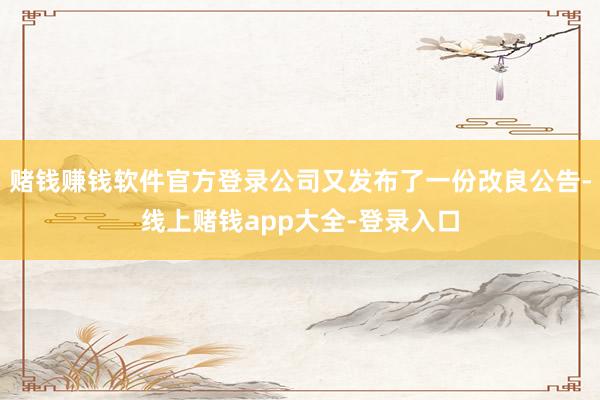 赌钱赚钱软件官方登录公司又发布了一份改良公告-线上赌钱app大全-登录入口