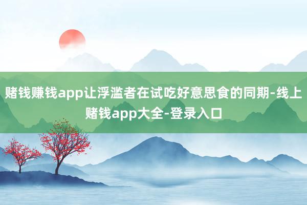 赌钱赚钱app让浮滥者在试吃好意思食的同期-线上赌钱app大全-登录入口