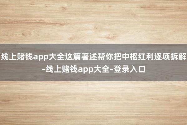 线上赌钱app大全这篇著述帮你把中枢红利逐项拆解-线上赌钱app大全-登录入口