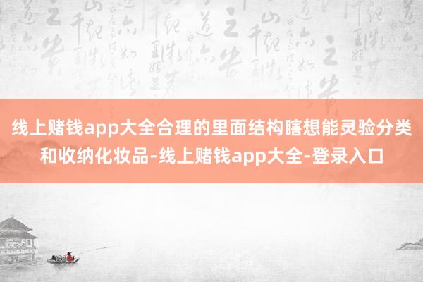 线上赌钱app大全合理的里面结构瞎想能灵验分类和收纳化妆品-线上赌钱app大全-登录入口