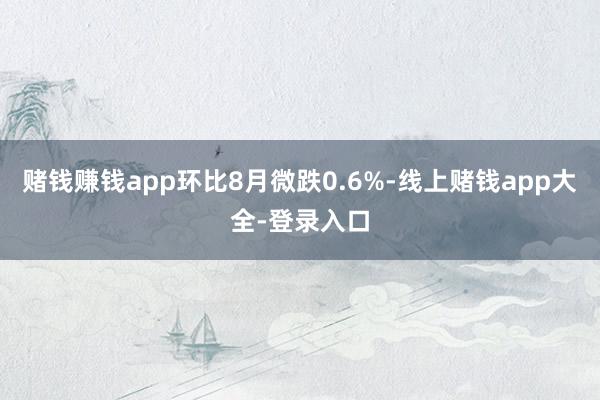 赌钱赚钱app环比8月微跌0.6%-线上赌钱app大全-登录入口