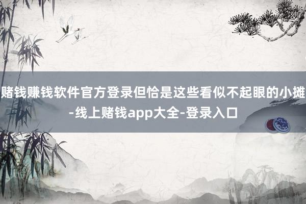 赌钱赚钱软件官方登录但恰是这些看似不起眼的小摊-线上赌钱app大全-登录入口