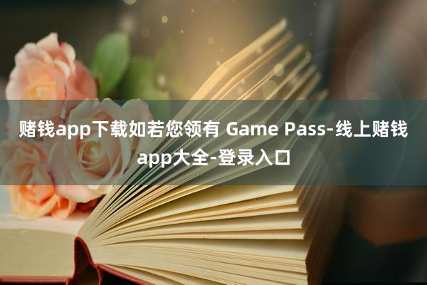赌钱app下载如若您领有 Game Pass-线上赌钱app大全-登录入口