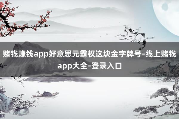 赌钱赚钱app好意思元霸权这块金字牌号-线上赌钱app大全-登录入口