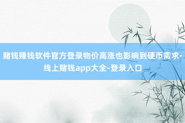 赌钱赚钱软件官方登录物价高涨也影响到硬币需求-线上赌钱app大全-登录入口