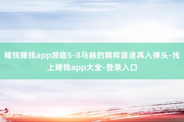 赌钱赚钱app濒临5-8马赫的精粹音速再入弹头-线上赌钱app大全-登录入口