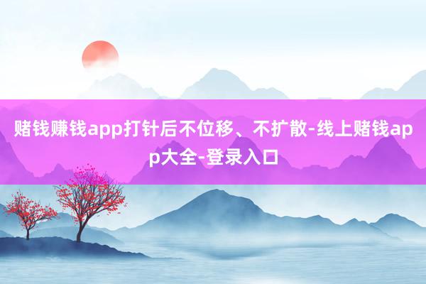 赌钱赚钱app打针后不位移、不扩散-线上赌钱app大全-登录入口