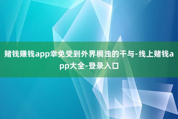 赌钱赚钱app幸免受到外界稠浊的干与-线上赌钱app大全-登录入口