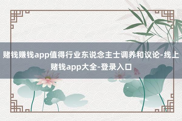 赌钱赚钱app值得行业东说念主士调养和议论-线上赌钱app大全-登录入口