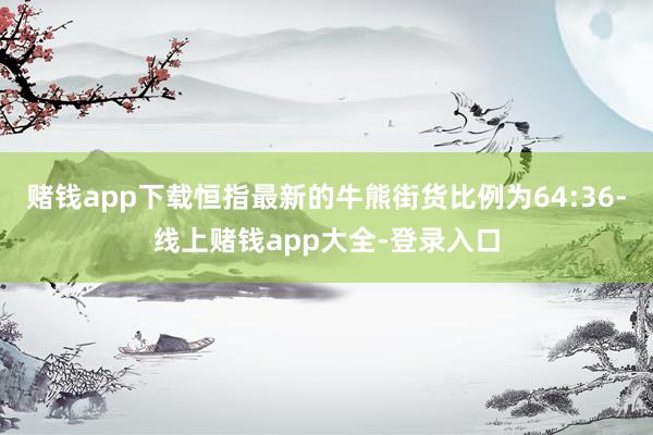 赌钱app下载恒指最新的牛熊街货比例为64:36-线上赌钱app大全-登录入口