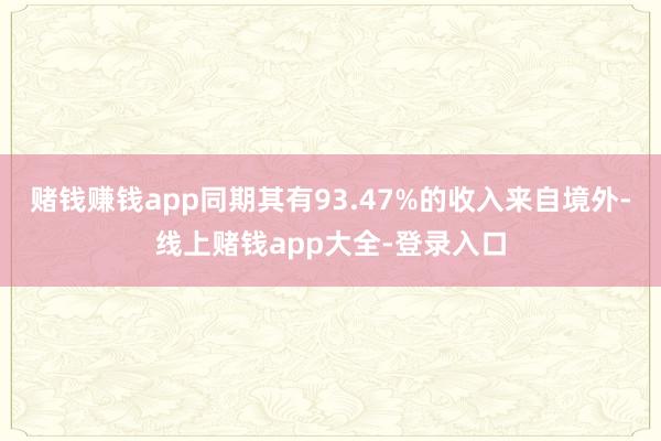赌钱赚钱app同期其有93.47%的收入来自境外-线上赌钱app大全-登录入口