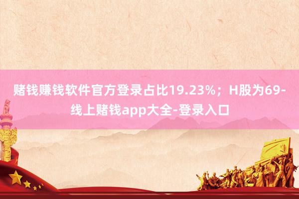 赌钱赚钱软件官方登录占比19.23%;H股为69-线上赌钱app大全-登录入口