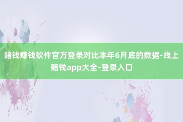 赌钱赚钱软件官方登录对比本年6月底的数据-线上赌钱app大全-登录入口