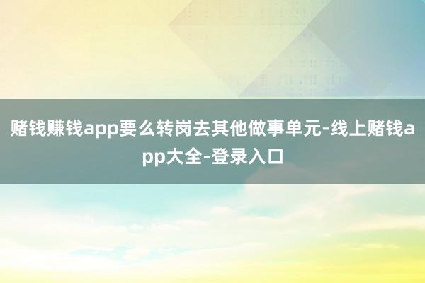 赌钱赚钱app要么转岗去其他做事单元-线上赌钱app大全-登录入口