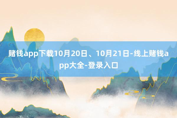 赌钱app下载10月20日、10月21日-线上赌钱app大全-登录入口