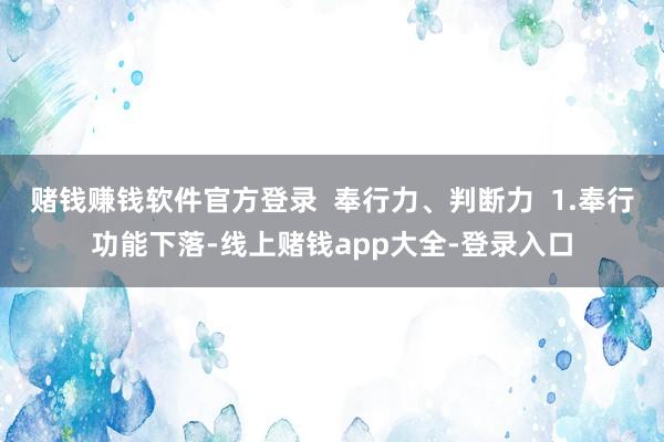 赌钱赚钱软件官方登录  奉行力、判断力  1.奉行功能下落-线上赌钱app大全-登录入口