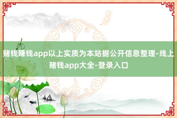 赌钱赚钱app以上实质为本站据公开信息整理-线上赌钱app大全-登录入口