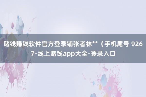 赌钱赚钱软件官方登录铺张者林**（手机尾号 9267-线上赌钱app大全-登录入口