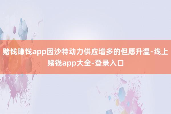 赌钱赚钱app因沙特动力供应增多的但愿升温-线上赌钱app大全-登录入口
