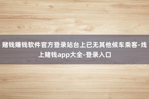 赌钱赚钱软件官方登录站台上已无其他候车乘客-线上赌钱app大全-登录入口
