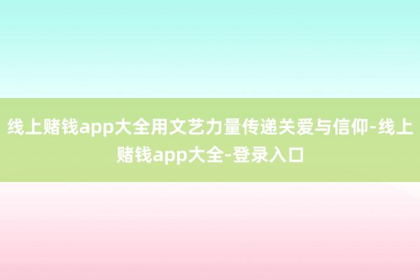 线上赌钱app大全用文艺力量传递关爱与信仰-线上赌钱app大全-登录入口