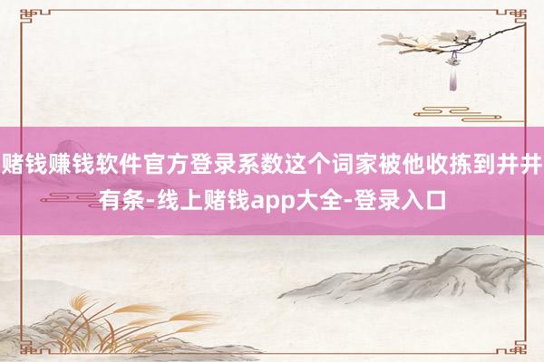 赌钱赚钱软件官方登录系数这个词家被他收拣到井井有条-线上赌钱app大全-登录入口