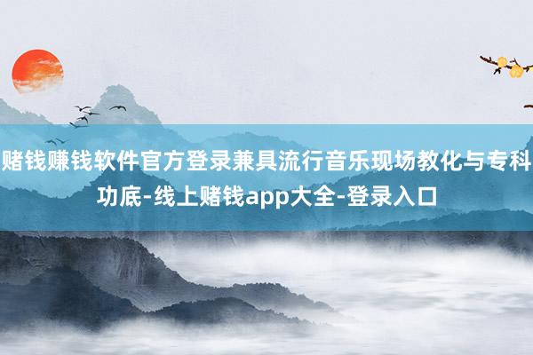 赌钱赚钱软件官方登录兼具流行音乐现场教化与专科功底-线上赌钱app大全-登录入口