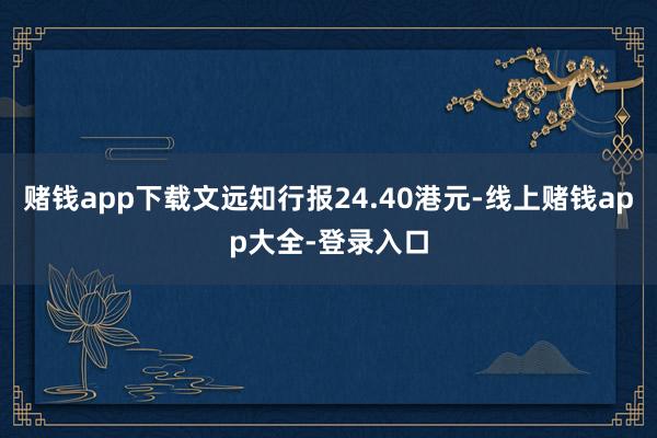 赌钱app下载文远知行报24.40港元-线上赌钱app大全-登录入口