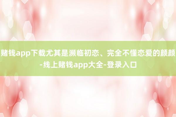 赌钱app下载尤其是濒临初恋、完全不懂恋爱的颜颜-线上赌钱app大全-登录入口