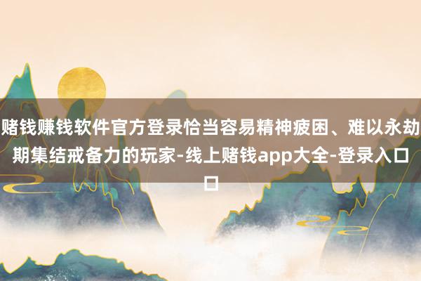 赌钱赚钱软件官方登录恰当容易精神疲困、难以永劫期集结戒备力的玩家-线上赌钱app大全-登录入口