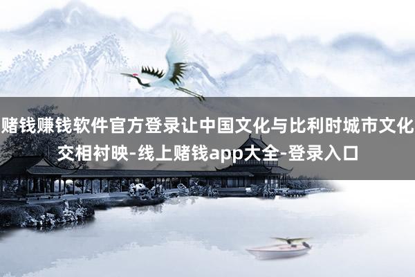 赌钱赚钱软件官方登录让中国文化与比利时城市文化交相衬映-线上赌钱app大全-登录入口
