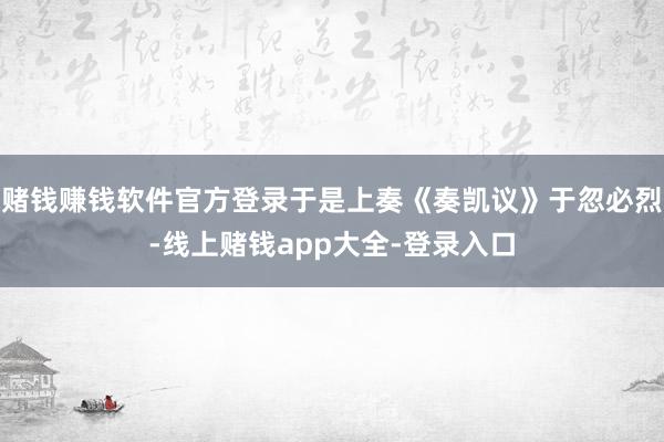 赌钱赚钱软件官方登录于是上奏《奏凯议》于忽必烈-线上赌钱app大全-登录入口