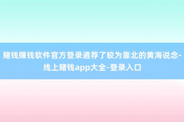 赌钱赚钱软件官方登录遴荐了较为靠北的黄海说念-线上赌钱app大全-登录入口