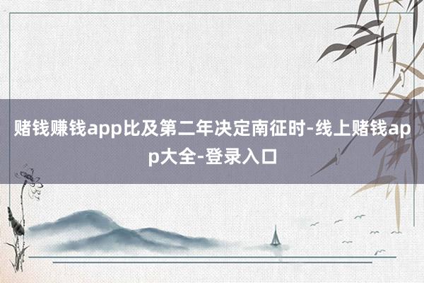 赌钱赚钱app比及第二年决定南征时-线上赌钱app大全-登录入口