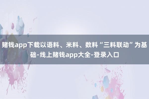 赌钱app下载以语料、米料、数料“三料联动”为基础-线上赌钱app大全-登录入口