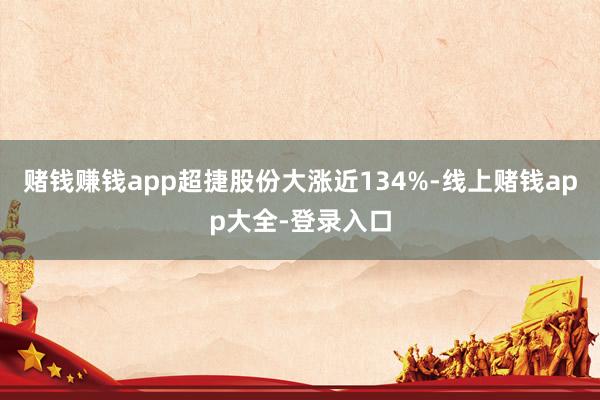 赌钱赚钱app超捷股份大涨近134%-线上赌钱app大全-登录入口