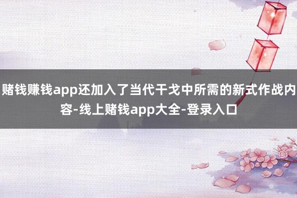 赌钱赚钱app还加入了当代干戈中所需的新式作战内容-线上赌钱app大全-登录入口