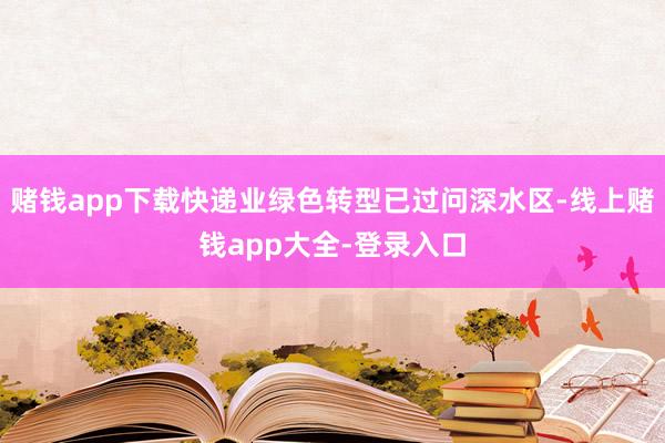 赌钱app下载快递业绿色转型已过问深水区-线上赌钱app大全-登录入口