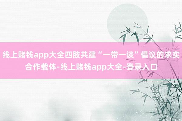 线上赌钱app大全四肢共建“一带一谈”倡议的求实合作载体-线上赌钱app大全-登录入口