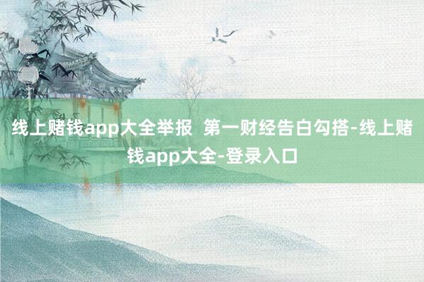 线上赌钱app大全举报 第一财经告白勾搭-线上赌钱app大全-登录入口