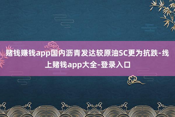 赌钱赚钱app　　国内沥青发达较原油SC更为抗跌-线上赌钱app大全-登录入口