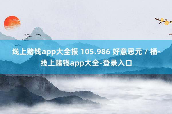 线上赌钱app大全报 105.986 好意思元 / 桶-线上赌钱app大全-登录入口