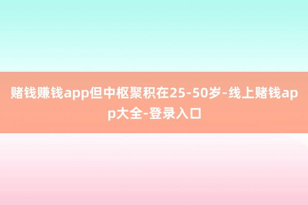 赌钱赚钱app但中枢聚积在25-50岁-线上赌钱app大全-登录入口