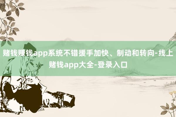 赌钱赚钱app系统不错援手加快、制动和转向-线上赌钱app大全-登录入口