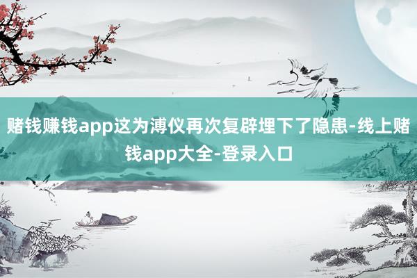 赌钱赚钱app这为溥仪再次复辟埋下了隐患-线上赌钱app大全-登录入口