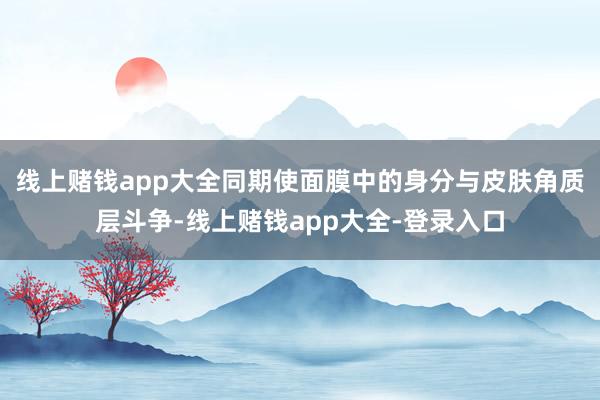 线上赌钱app大全同期使面膜中的身分与皮肤角质层斗争-线上赌钱app大全-登录入口